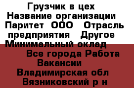 Грузчик в цех › Название организации ­ Паритет, ООО › Отрасль предприятия ­ Другое › Минимальный оклад ­ 23 000 - Все города Работа » Вакансии   . Владимирская обл.,Вязниковский р-н